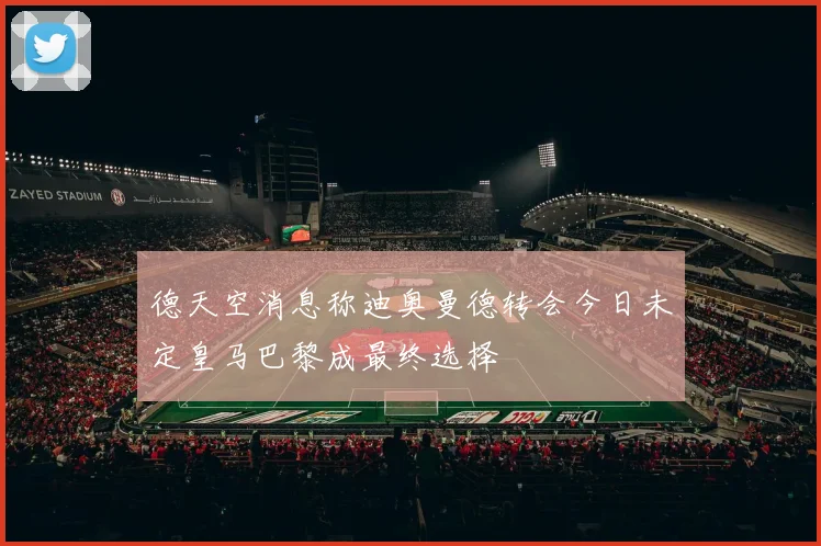 德天空消息称迪奥曼德转会今日未定皇马巴黎成最终选择